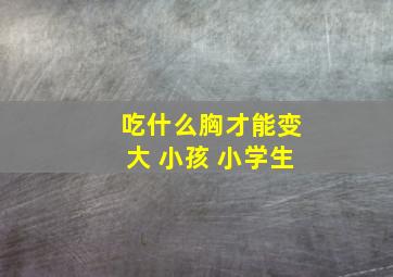 吃什么胸才能变大 小孩 小学生