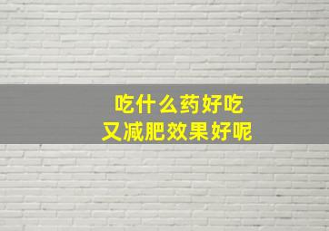 吃什么药好吃又减肥效果好呢