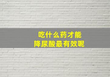 吃什么药才能降尿酸最有效呢