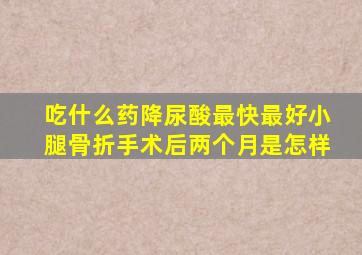 吃什么药降尿酸最快最好小腿骨折手术后两个月是怎样