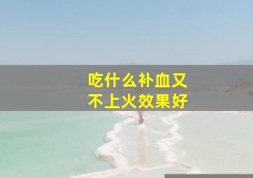 吃什么补血又不上火效果好