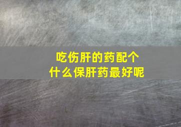 吃伤肝的药配个什么保肝药最好呢