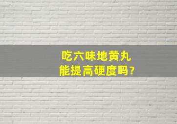 吃六味地黄丸能提高硬度吗?