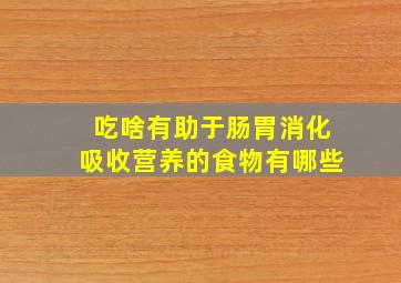 吃啥有助于肠胃消化吸收营养的食物有哪些