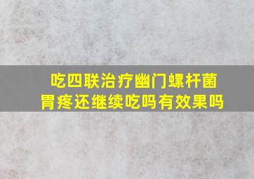 吃四联治疗幽门螺杆菌胃疼还继续吃吗有效果吗