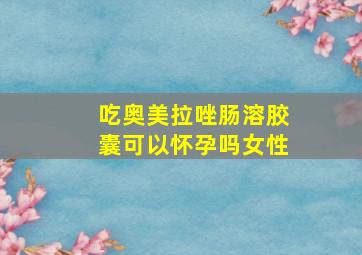 吃奥美拉唑肠溶胶囊可以怀孕吗女性