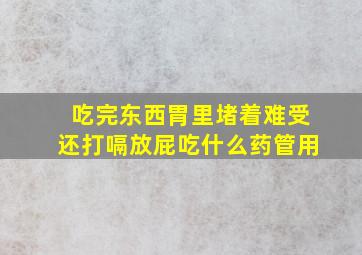 吃完东西胃里堵着难受还打嗝放屁吃什么药管用