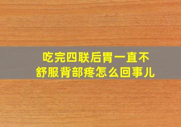 吃完四联后胃一直不舒服背部疼怎么回事儿