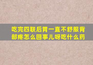 吃完四联后胃一直不舒服背部疼怎么回事儿呀吃什么药