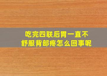 吃完四联后胃一直不舒服背部疼怎么回事呢