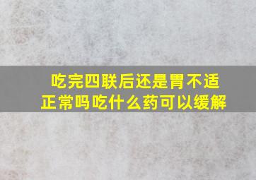 吃完四联后还是胃不适正常吗吃什么药可以缓解