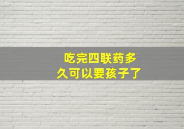 吃完四联药多久可以要孩子了