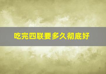 吃完四联要多久彻底好