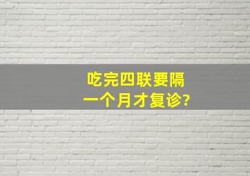 吃完四联要隔一个月才复诊?