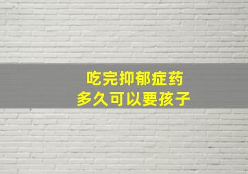 吃完抑郁症药多久可以要孩子