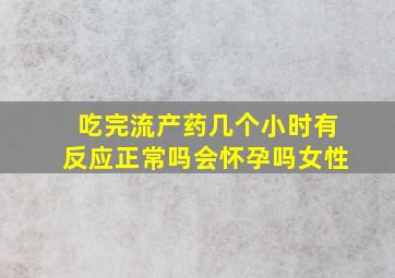 吃完流产药几个小时有反应正常吗会怀孕吗女性