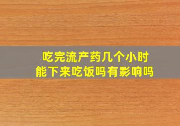 吃完流产药几个小时能下来吃饭吗有影响吗