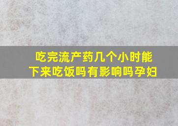 吃完流产药几个小时能下来吃饭吗有影响吗孕妇