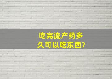 吃完流产药多久可以吃东西?