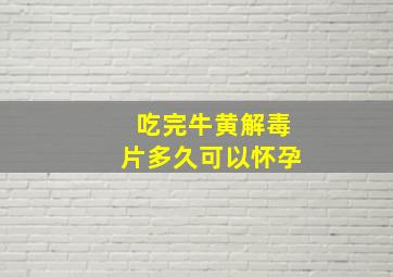 吃完牛黄解毒片多久可以怀孕