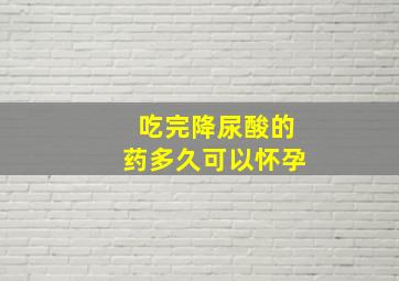 吃完降尿酸的药多久可以怀孕