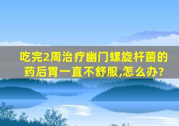 吃完2周治疗幽门螺旋杆菌的药后胃一直不舒服,怎么办?