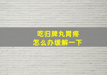 吃归脾丸胃疼怎么办缓解一下