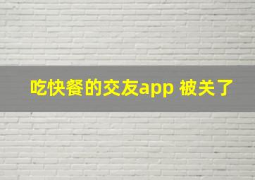 吃快餐的交友app 被关了