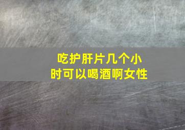 吃护肝片几个小时可以喝酒啊女性