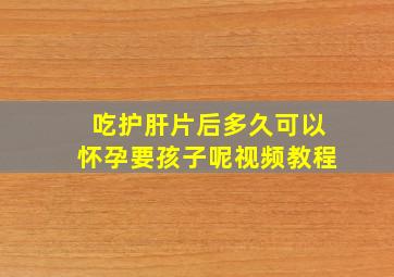 吃护肝片后多久可以怀孕要孩子呢视频教程