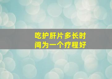 吃护肝片多长时间为一个疗程好