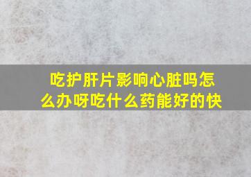 吃护肝片影响心脏吗怎么办呀吃什么药能好的快