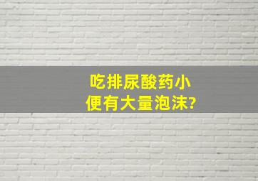 吃排尿酸药小便有大量泡沫?