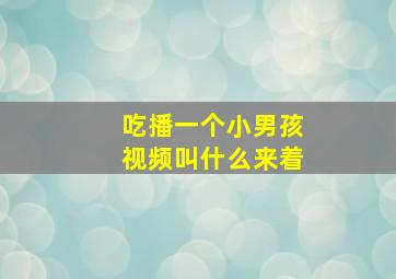 吃播一个小男孩视频叫什么来着