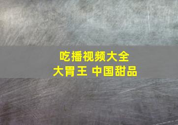 吃播视频大全 大胃王 中国甜品