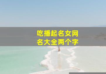 吃播起名女网名大全两个字