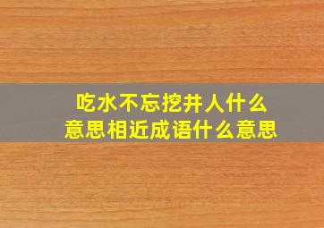 吃水不忘挖井人什么意思相近成语什么意思