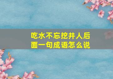 吃水不忘挖井人后面一句成语怎么说