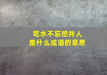 吃水不忘挖井人是什么成语的意思