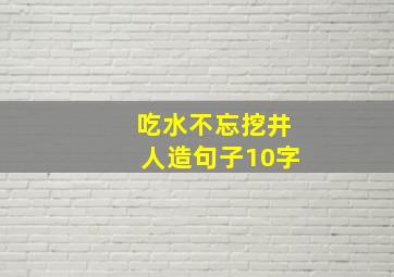 吃水不忘挖井人造句子10字