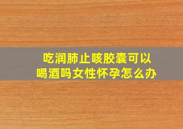 吃润肺止咳胶囊可以喝酒吗女性怀孕怎么办