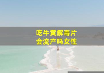 吃牛黄解毒片会流产吗女性