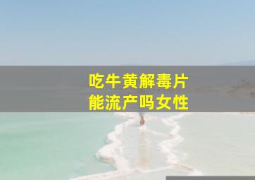 吃牛黄解毒片能流产吗女性