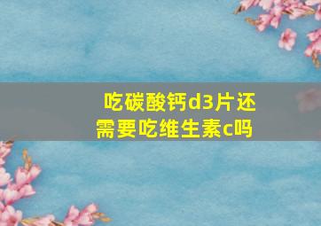 吃碳酸钙d3片还需要吃维生素c吗