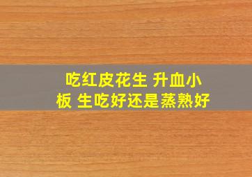 吃红皮花生 升血小板 生吃好还是蒸熟好