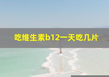 吃维生素b12一天吃几片