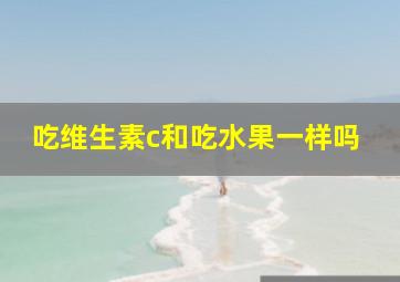 吃维生素c和吃水果一样吗