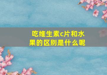 吃维生素c片和水果的区别是什么呢