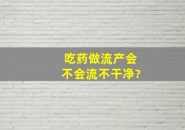 吃药做流产会不会流不干净?