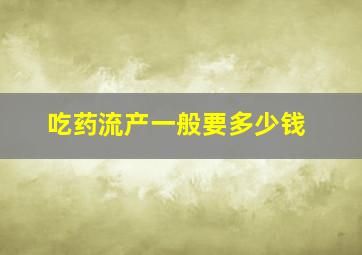 吃药流产一般要多少钱